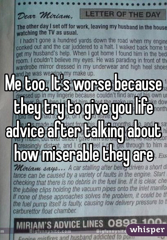 Me too. It's worse because they try to give you life advice after talking about how miserable they are
