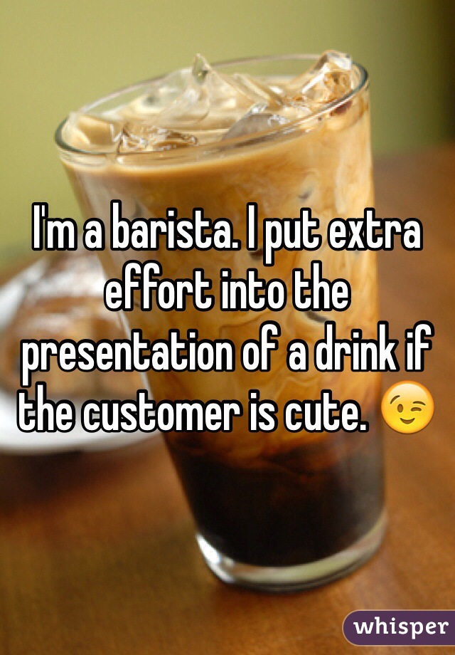 I'm a barista. I put extra effort into the presentation of a drink if the customer is cute. 😉