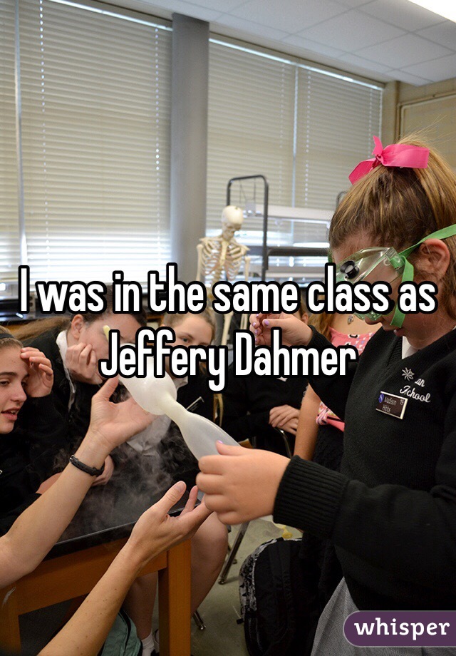 I was in the same class as Jeffery Dahmer 