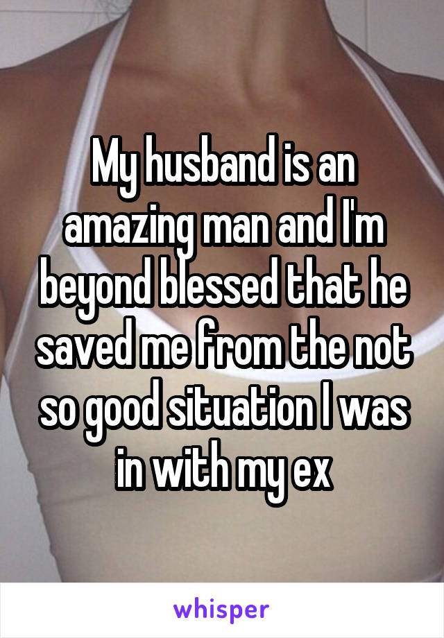 My husband is an amazing man and I'm beyond blessed that he saved me from the not so good situation I was in with my ex