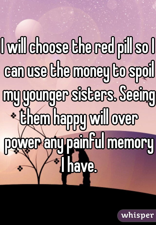 I will choose the red pill so I can use the money to spoil my younger sisters. Seeing them happy will over power any painful memory I have.