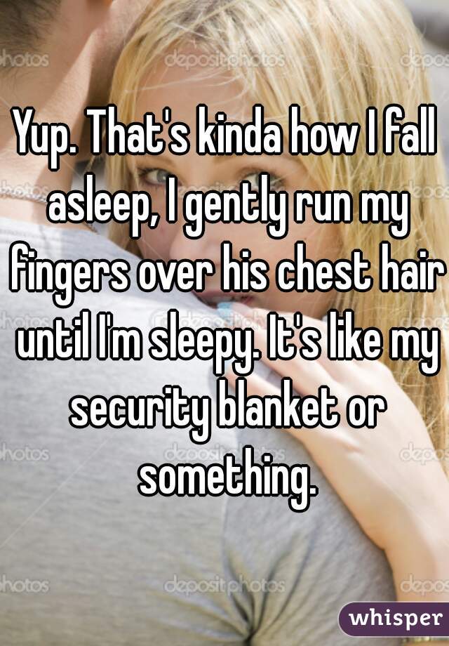 Yup. That's kinda how I fall asleep, I gently run my fingers over his chest hair until I'm sleepy. It's like my security blanket or something.