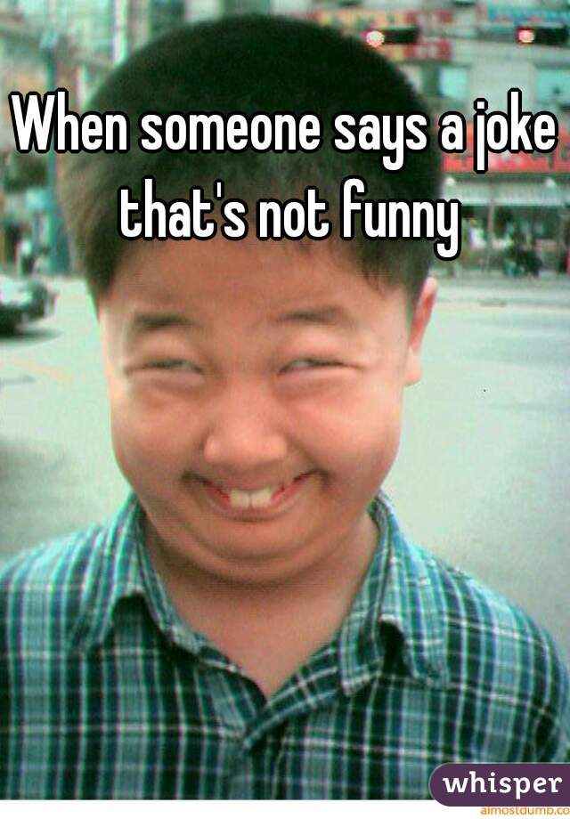 When someone says a joke that's not funny