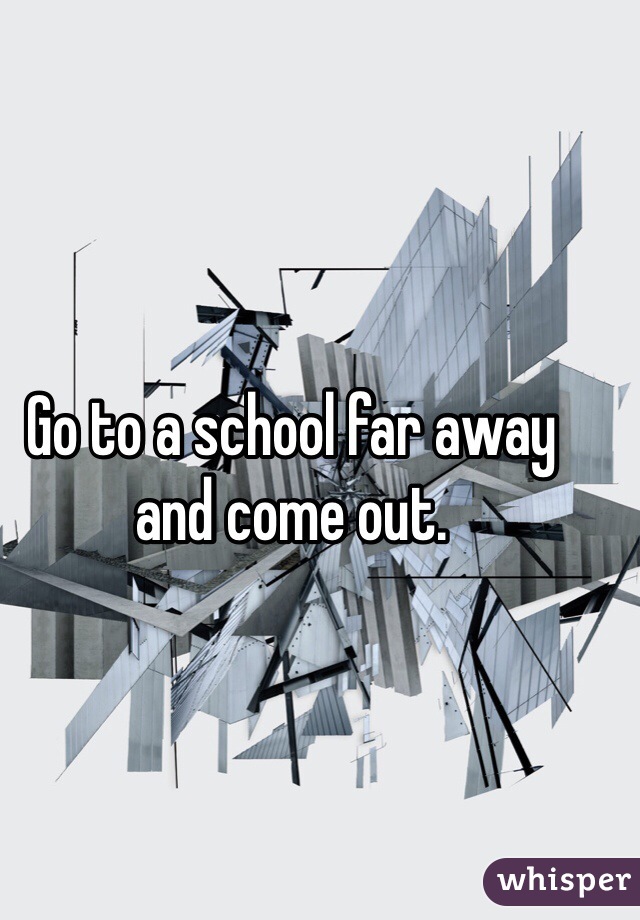 Go to a school far away and come out.