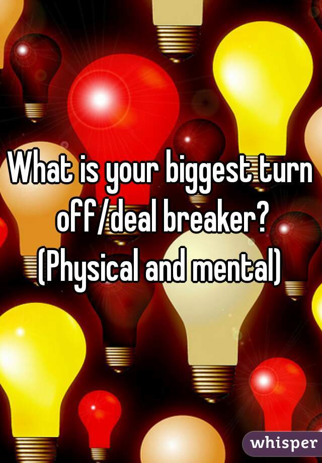 What is your biggest turn off/deal breaker?
(Physical and mental)