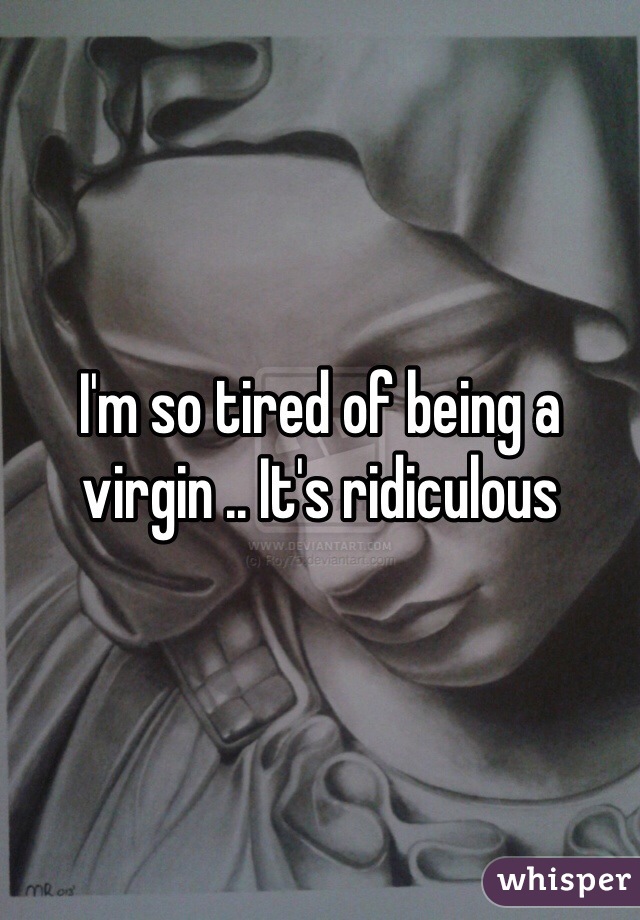 I'm so tired of being a virgin .. It's ridiculous 