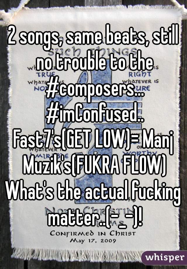 2 songs, same beats, still no trouble to the #composers... #imConfused..
Fast7's(GET LOW)= Manj Muzik's(FUKRA FLOW)
What's the actual fucking matter..(-_-)!