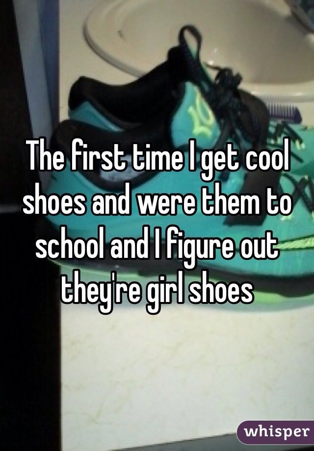 The first time I get cool shoes and were them to school and I figure out they're girl shoes 