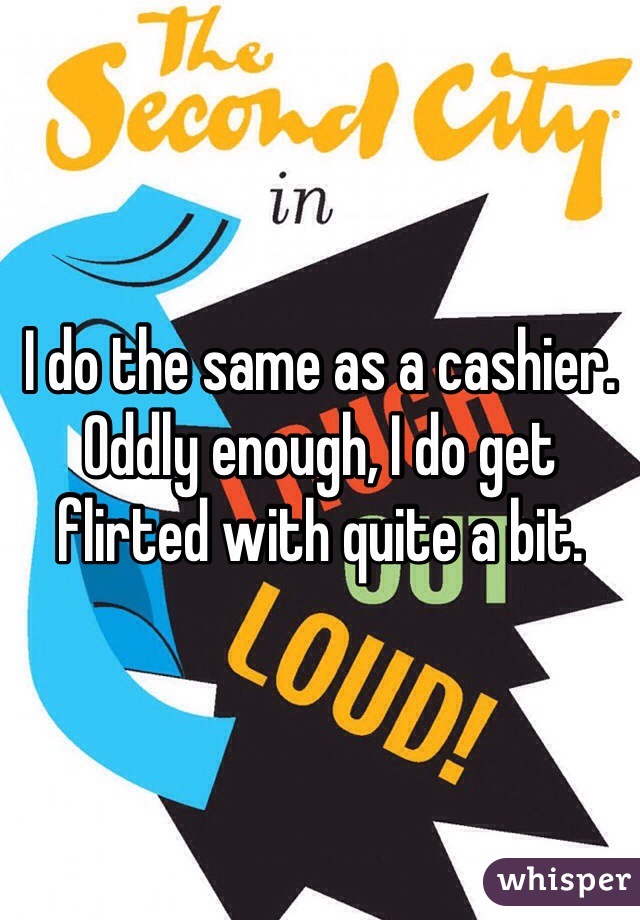 I do the same as a cashier. Oddly enough, I do get flirted with quite a bit. 