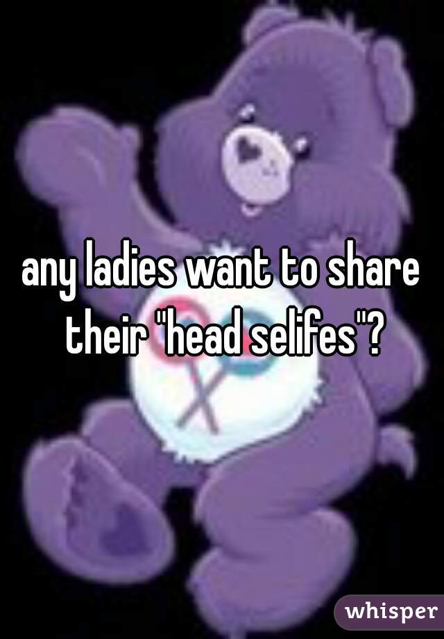 any ladies want to share their "head selifes"?