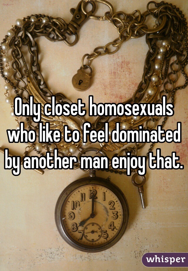 Only closet homosexuals who like to feel dominated by another man enjoy that.