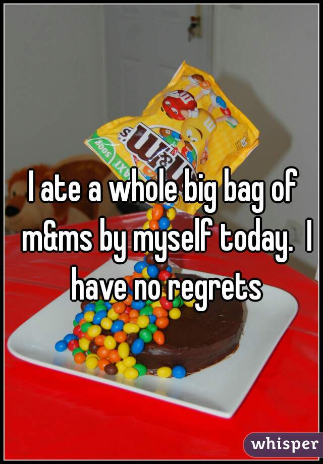 i-ate-a-whole-big-bag-of-m-ms-by-myself-today-i-have-no-regrets