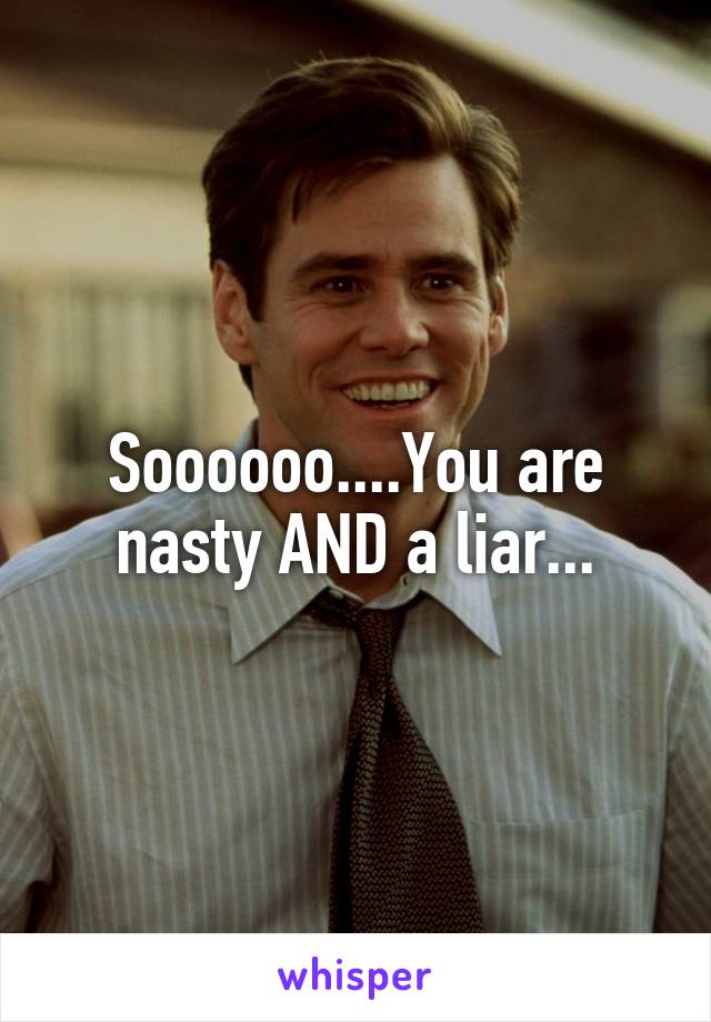 Soooooo....You are nasty AND a liar...