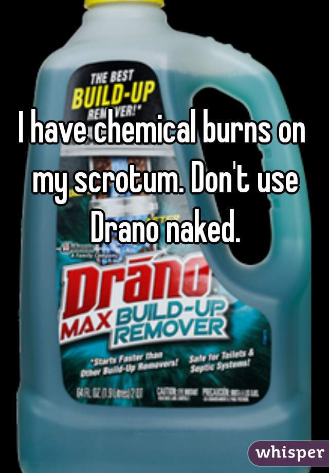 I have chemical burns on my scrotum. Don't use Drano naked.