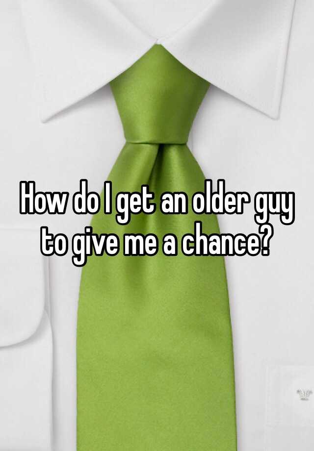 how-do-i-get-an-older-guy-to-give-me-a-chance