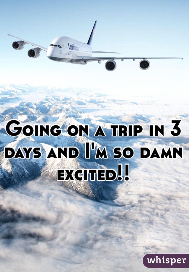 Going on a trip in 3 days and I'm so damn excited!!