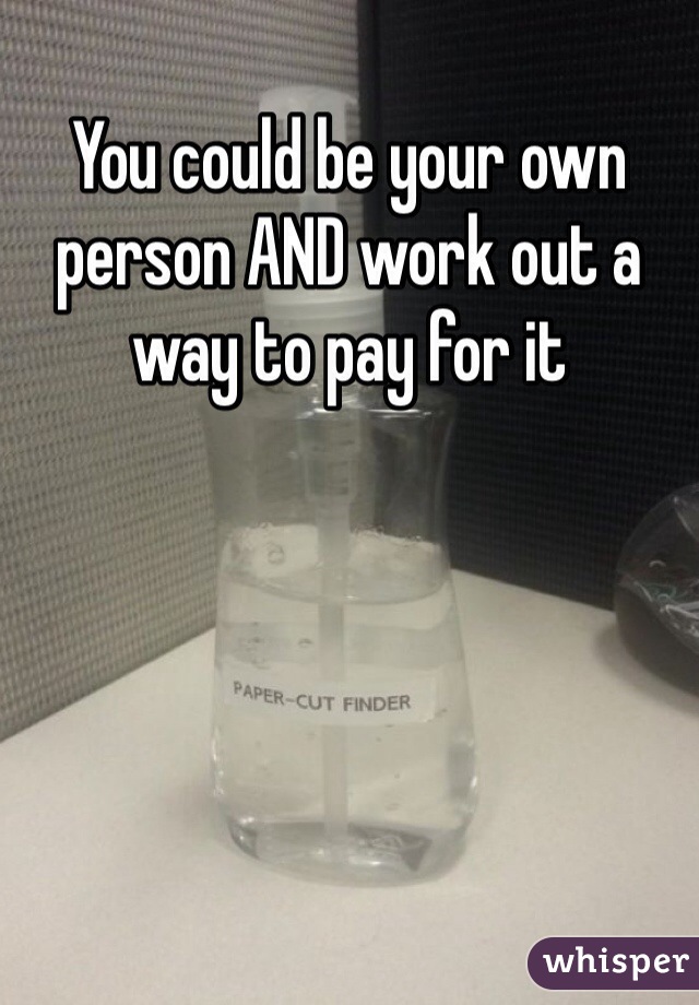 You could be your own person AND work out a way to pay for it
