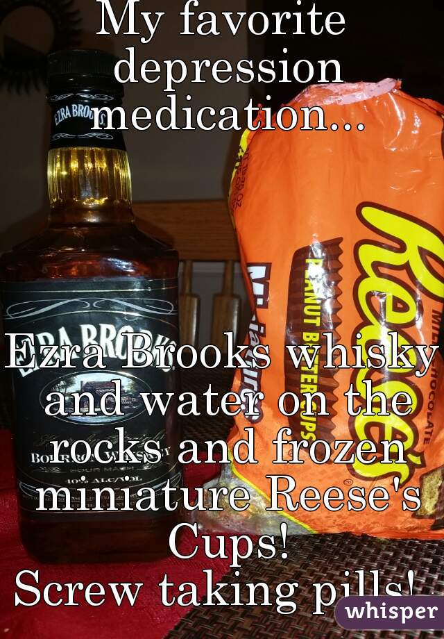 My favorite depression medication...




Ezra Brooks whisky and water on the rocks and frozen miniature Reese's Cups!
Screw taking pills! 
