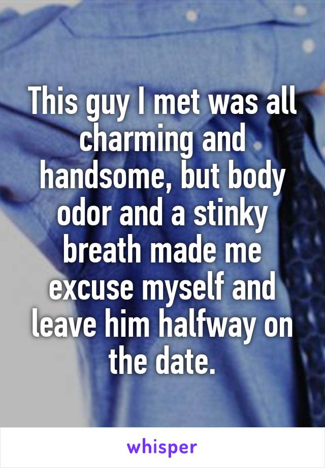 This guy I met was all charming and handsome, but body odor and a stinky breath made me excuse myself and leave him halfway on the date.