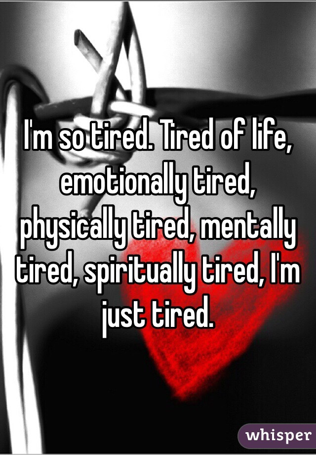 I'm so tired. Tired of life, emotionally tired, physically tired, mentally tired, spiritually tired, I'm just tired.