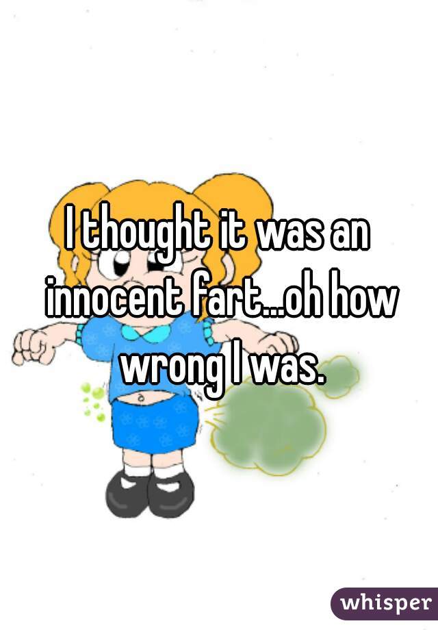 I thought it was an innocent fart...oh how wrong I was.