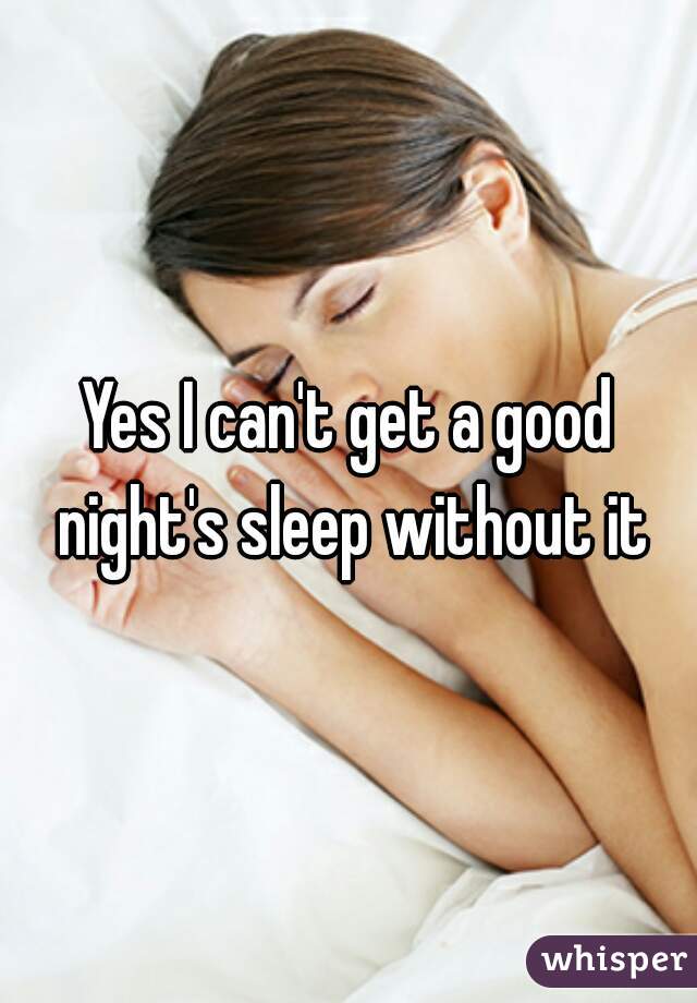 Yes I can't get a good night's sleep without it