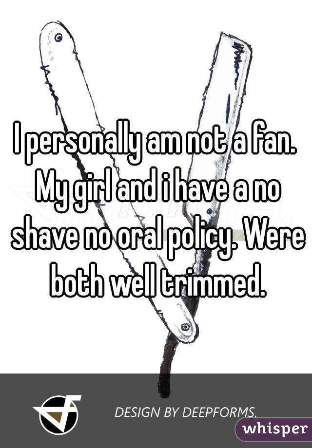 I personally am not a fan. My girl and i have a no shave no oral policy. Were both well trimmed.
