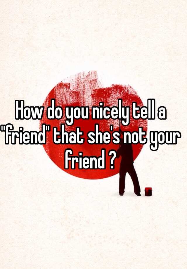 how-do-you-nicely-tell-a-friend-that-she-s-not-your-friend