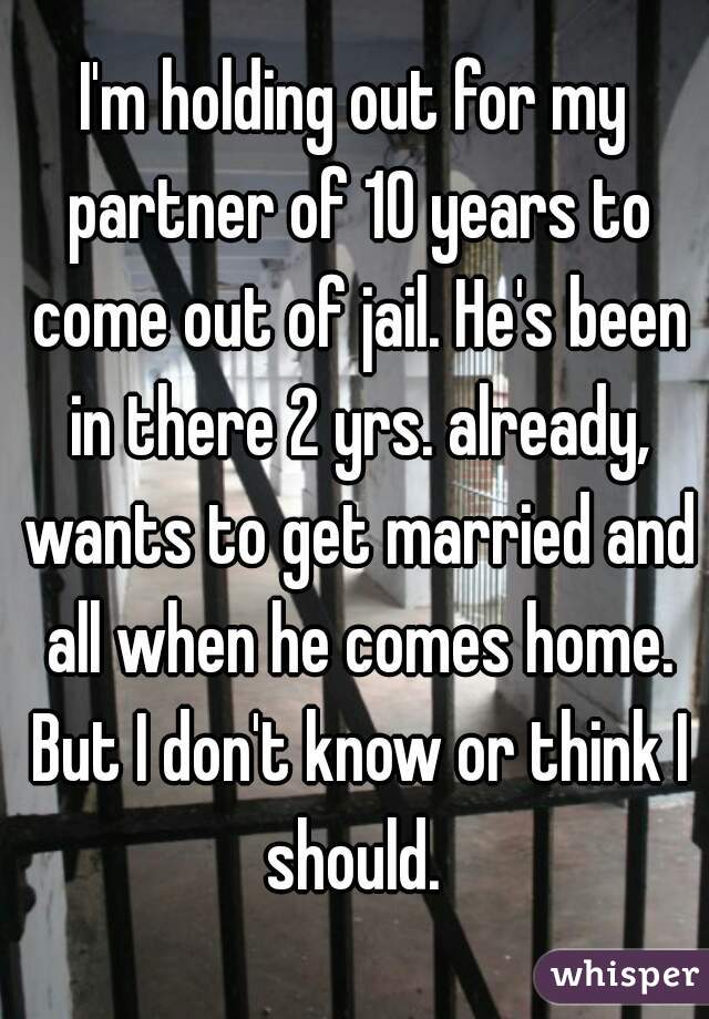 I'm holding out for my partner of 10 years to come out of jail. He's been in there 2 yrs. already, wants to get married and all when he comes home. But I don't know or think I should. 