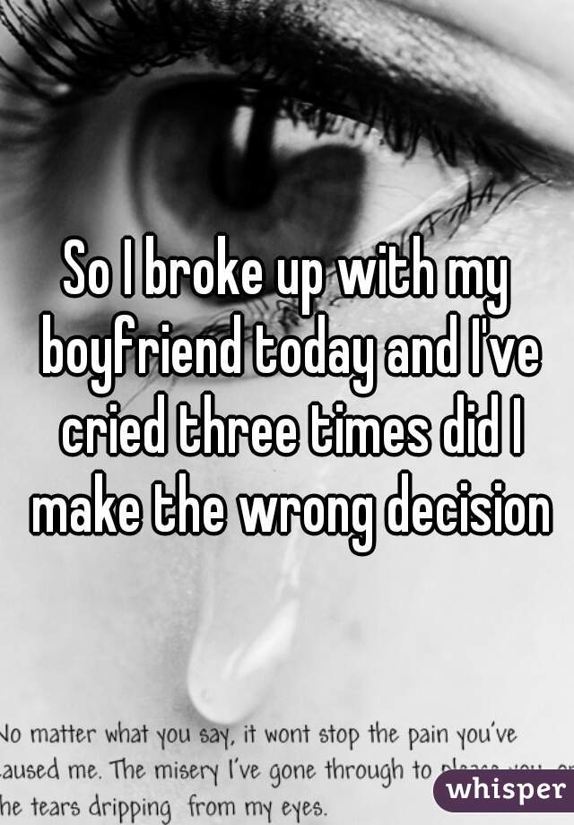 So I broke up with my boyfriend today and I've cried three times did I make the wrong decision
