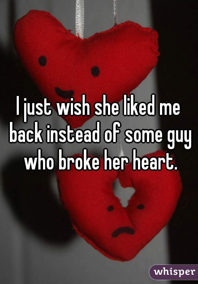 i-just-wish-she-liked-me-back-instead-of-some-guy-who-broke-her-heart