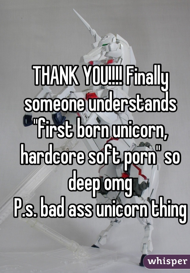 THANK YOU!!!! Finally someone understands "first born unicorn, hardcore soft porn" so deep omg 
P.s. bad ass unicorn thing
