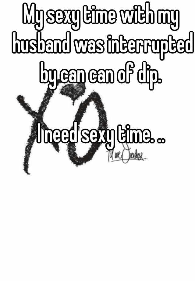 My Sexy Time With My Husband Was Interrupted By Can Can Of Dip I Need Sexy Time 9100