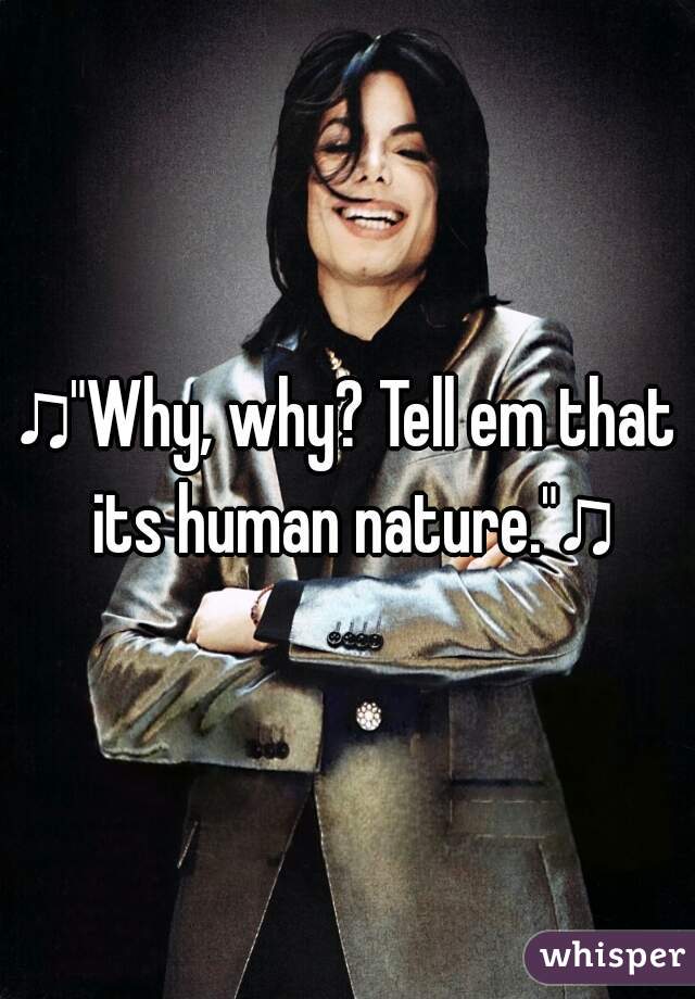 ♫"Why, why? Tell em that its human nature."♫