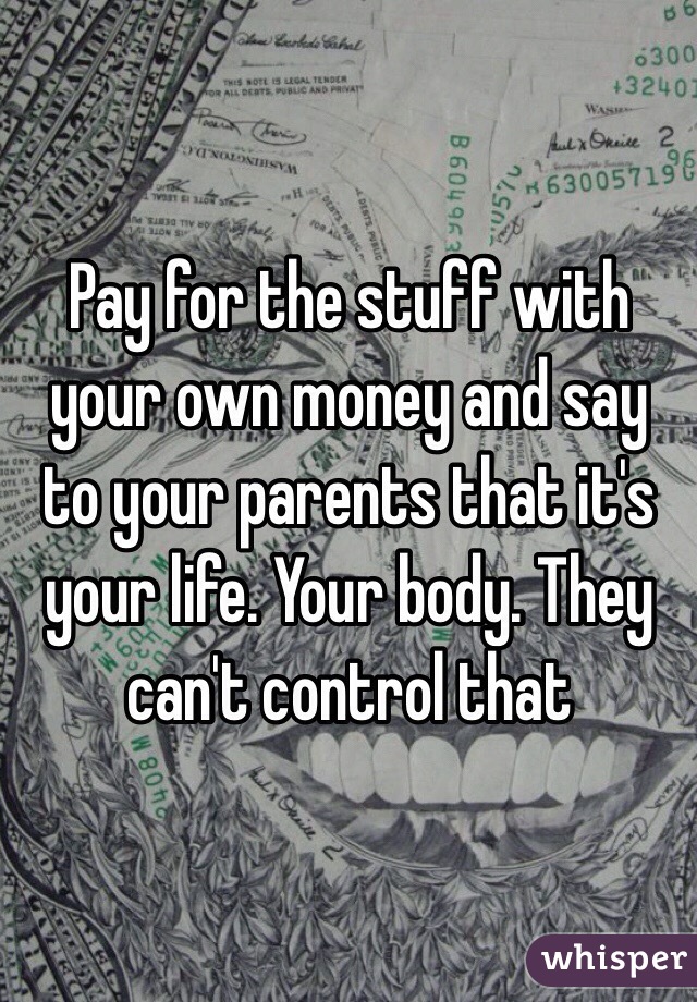 Pay for the stuff with your own money and say to your parents that it's your life. Your body. They can't control that