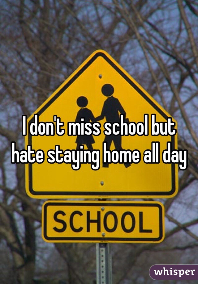 I don't miss school but hate staying home all day 