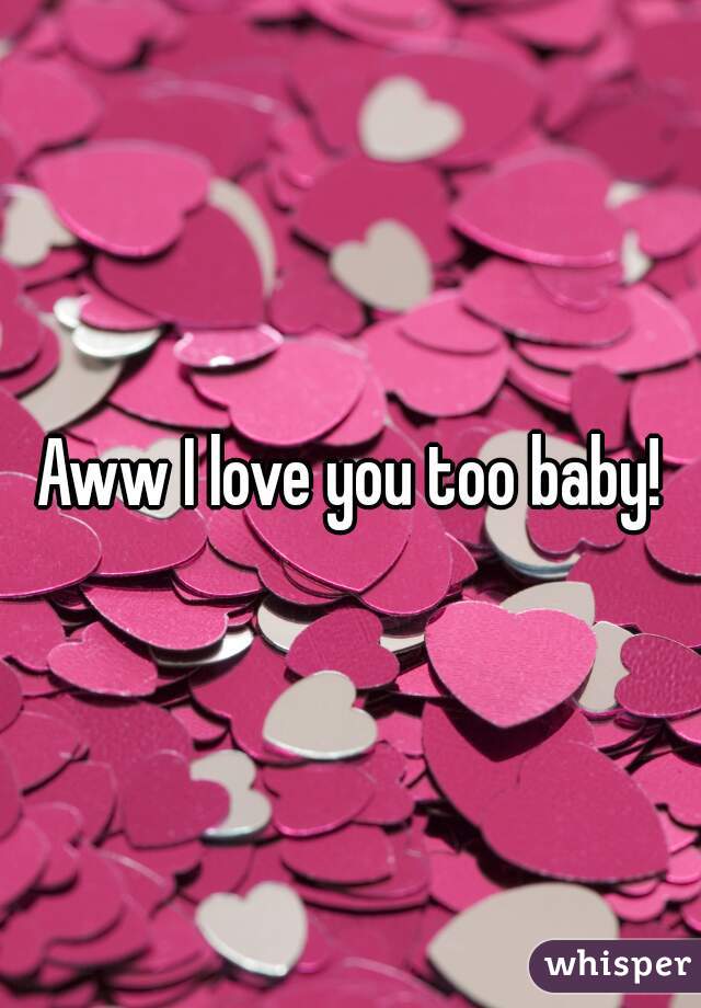 Aww I love you too baby!