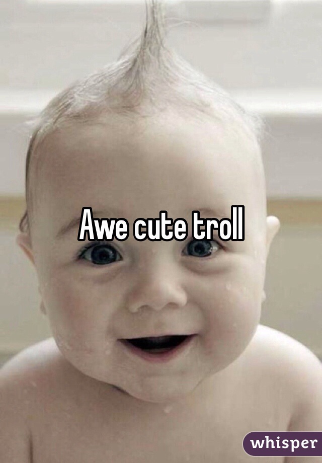 Awe cute troll