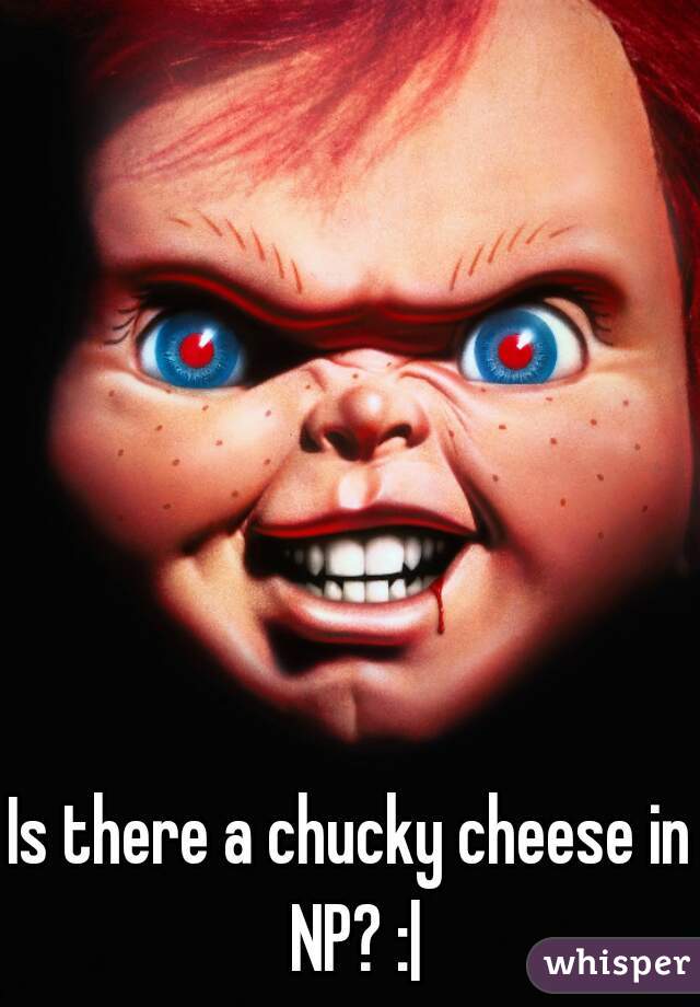 Is there a chucky cheese in NP? :|