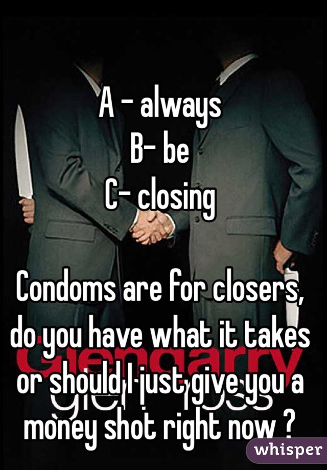 A - always 
B- be 
C- closing 

Condoms are for closers, do you have what it takes or should I just give you a money shot right now ? 