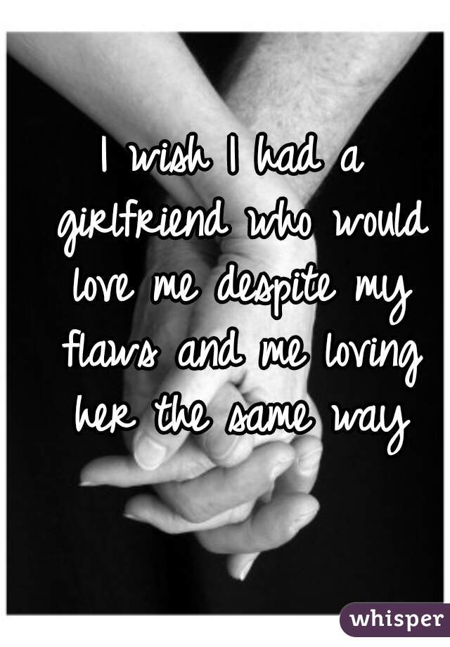 I wish I had a girlfriend who would love me despite my flaws and me loving her the same way