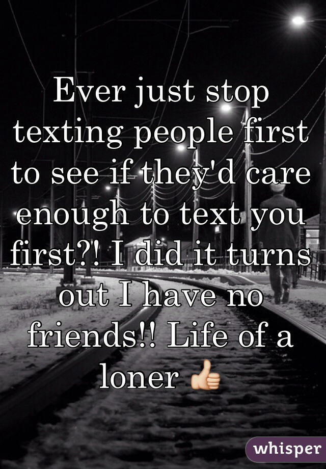 Ever just stop texting people first to see if they'd care enough to text you first?! I did it turns out I have no friends!! Life of a loner 👍 