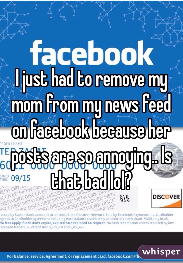 I just had to remove my mom from my news feed on facebook because her posts are so annoying.. Is that bad lol? 