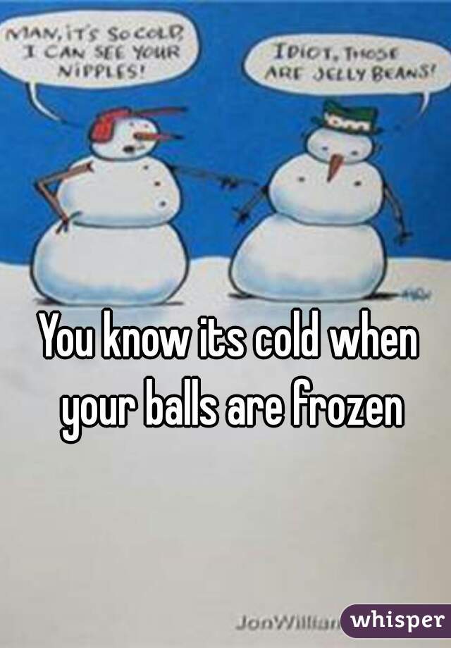 You know its cold when your balls are frozen