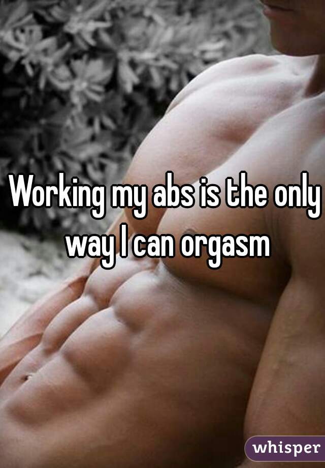 Working my abs is the only way I can orgasm