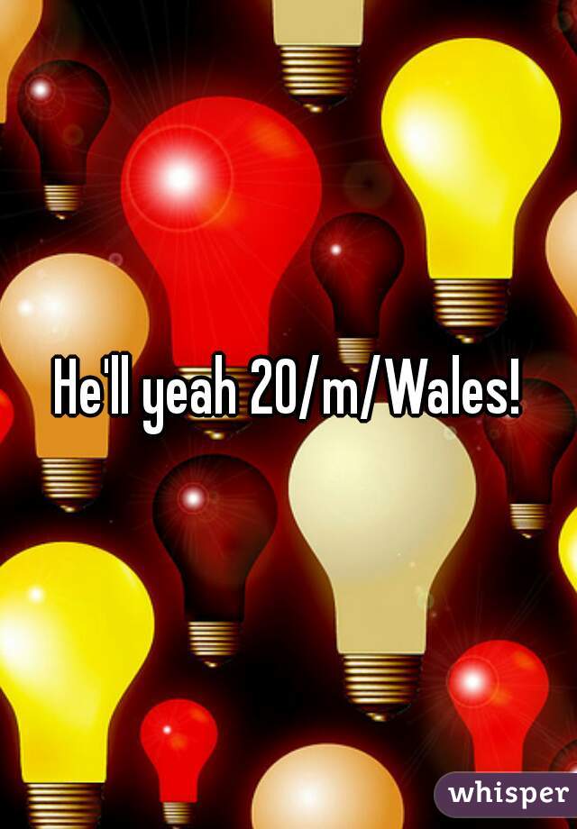 He'll yeah 20/m/Wales!