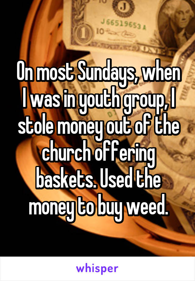 On most Sundays, when I was in youth group, I stole money out of the church offering baskets. Used the money to buy weed.