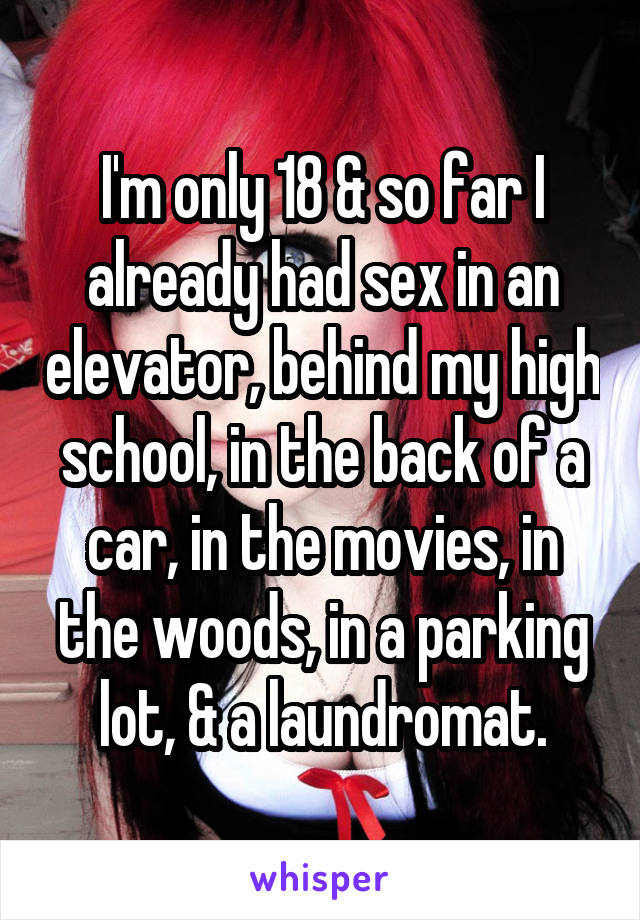 I'm only 18 & so far I already had sex in an elevator, behind my high school, in the back of a car, in the movies, in the woods, in a parking lot, & a laundromat.