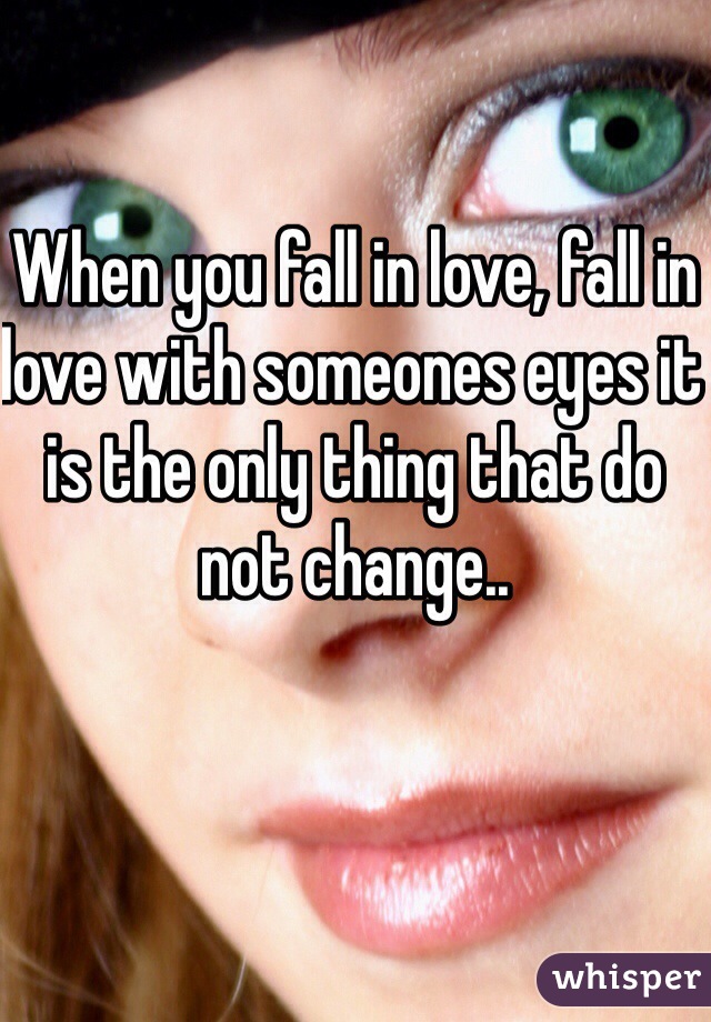 When you fall in love, fall in love with someones eyes it is the only thing that do not change..