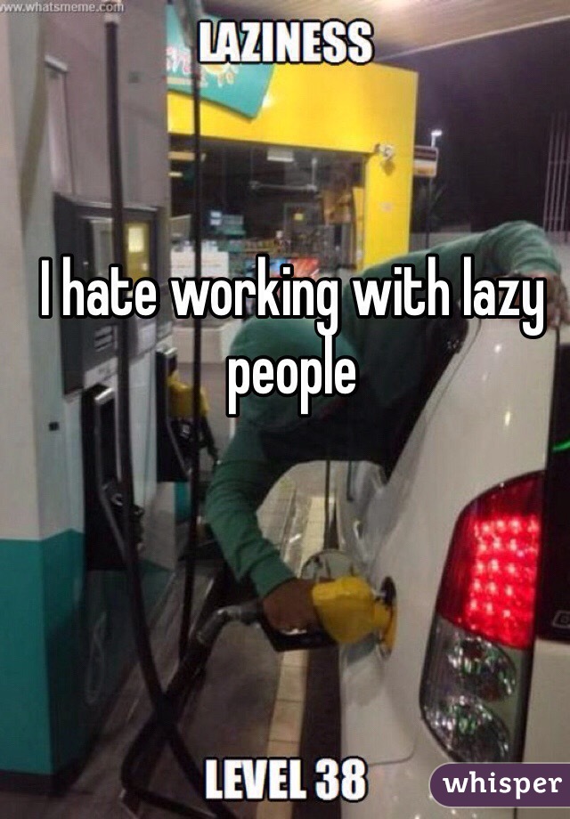 I hate working with lazy people